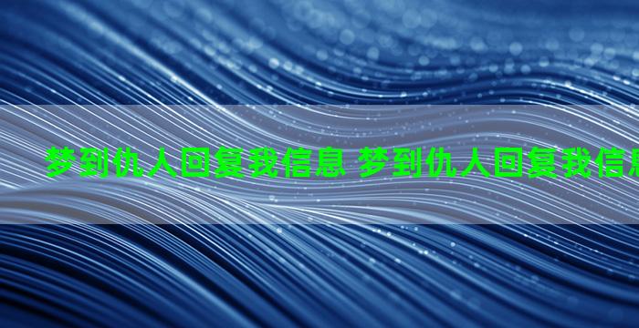 梦到仇人回复我信息 梦到仇人回复我信息什么意思